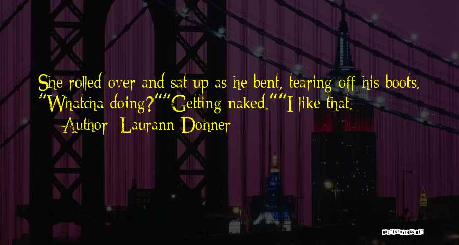 Laurann Dohner Quotes: She Rolled Over And Sat Up As He Bent, Tearing Off His Boots. Whatcha Doing?getting Naked.i Like That.