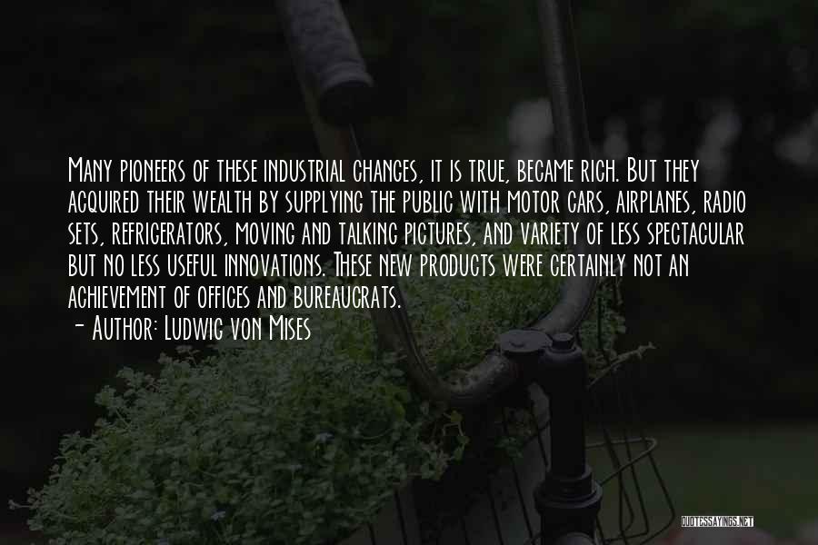 Ludwig Von Mises Quotes: Many Pioneers Of These Industrial Changes, It Is True, Became Rich. But They Acquired Their Wealth By Supplying The Public