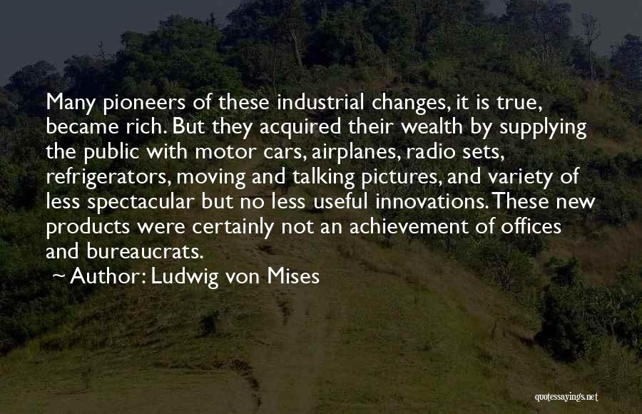 Ludwig Von Mises Quotes: Many Pioneers Of These Industrial Changes, It Is True, Became Rich. But They Acquired Their Wealth By Supplying The Public