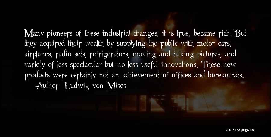 Ludwig Von Mises Quotes: Many Pioneers Of These Industrial Changes, It Is True, Became Rich. But They Acquired Their Wealth By Supplying The Public