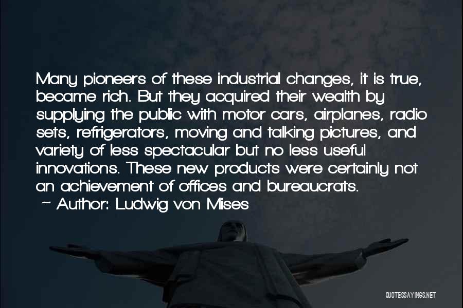 Ludwig Von Mises Quotes: Many Pioneers Of These Industrial Changes, It Is True, Became Rich. But They Acquired Their Wealth By Supplying The Public