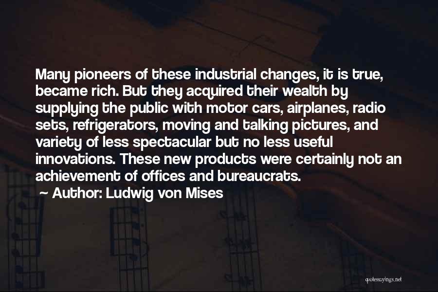 Ludwig Von Mises Quotes: Many Pioneers Of These Industrial Changes, It Is True, Became Rich. But They Acquired Their Wealth By Supplying The Public