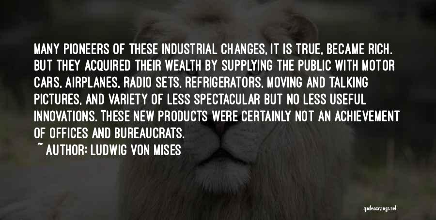 Ludwig Von Mises Quotes: Many Pioneers Of These Industrial Changes, It Is True, Became Rich. But They Acquired Their Wealth By Supplying The Public