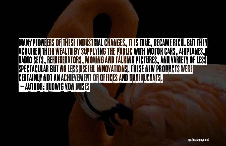 Ludwig Von Mises Quotes: Many Pioneers Of These Industrial Changes, It Is True, Became Rich. But They Acquired Their Wealth By Supplying The Public