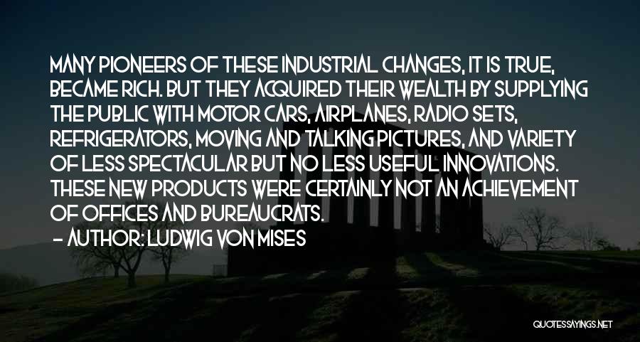 Ludwig Von Mises Quotes: Many Pioneers Of These Industrial Changes, It Is True, Became Rich. But They Acquired Their Wealth By Supplying The Public