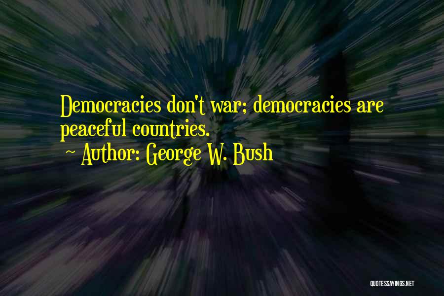 George W. Bush Quotes: Democracies Don't War; Democracies Are Peaceful Countries.