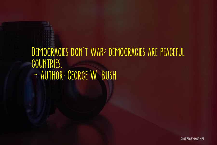 George W. Bush Quotes: Democracies Don't War; Democracies Are Peaceful Countries.