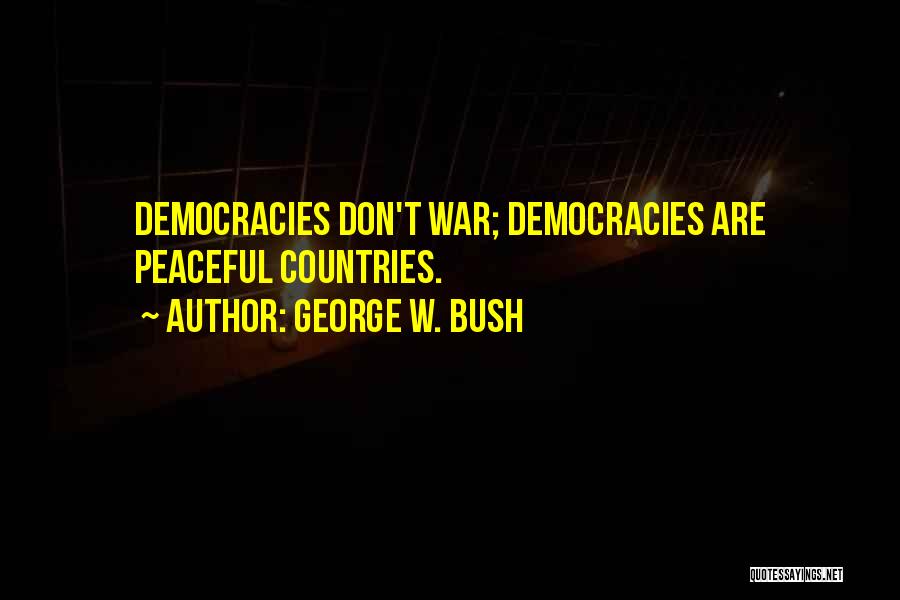 George W. Bush Quotes: Democracies Don't War; Democracies Are Peaceful Countries.