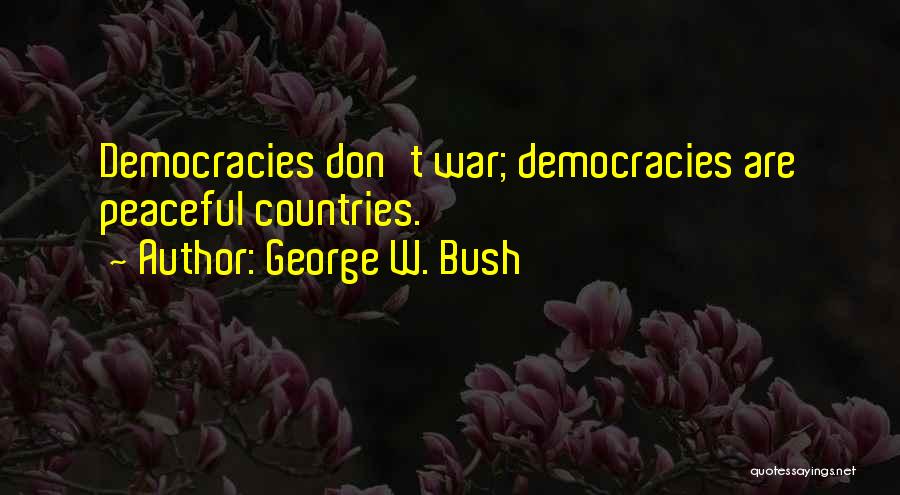 George W. Bush Quotes: Democracies Don't War; Democracies Are Peaceful Countries.