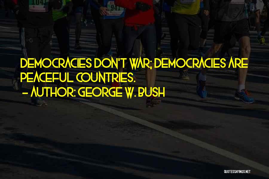 George W. Bush Quotes: Democracies Don't War; Democracies Are Peaceful Countries.