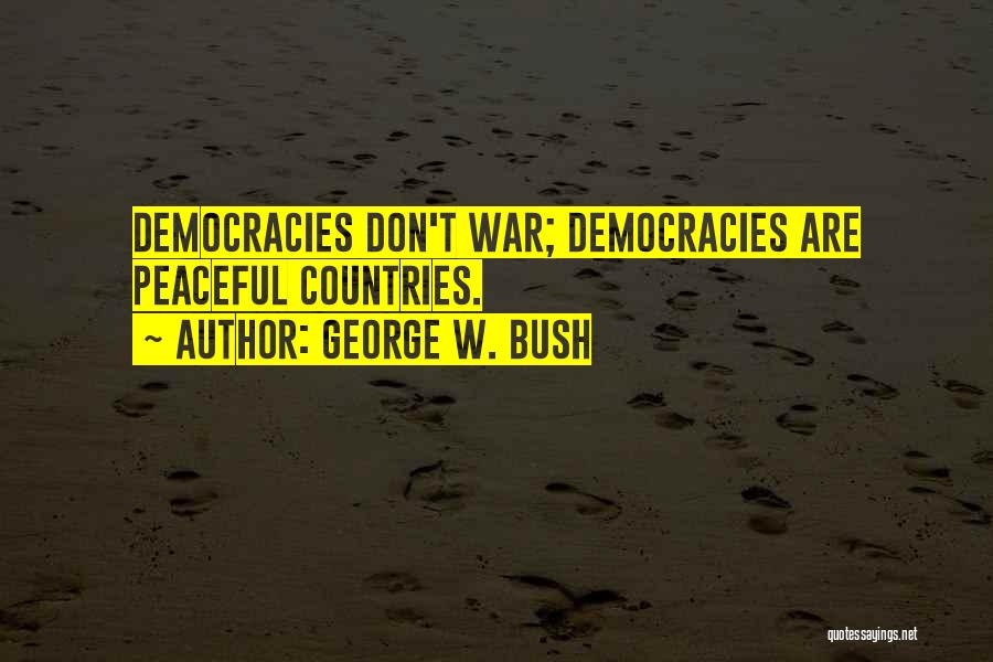 George W. Bush Quotes: Democracies Don't War; Democracies Are Peaceful Countries.