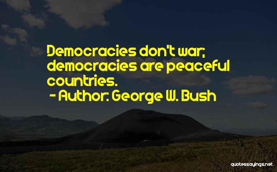 George W. Bush Quotes: Democracies Don't War; Democracies Are Peaceful Countries.