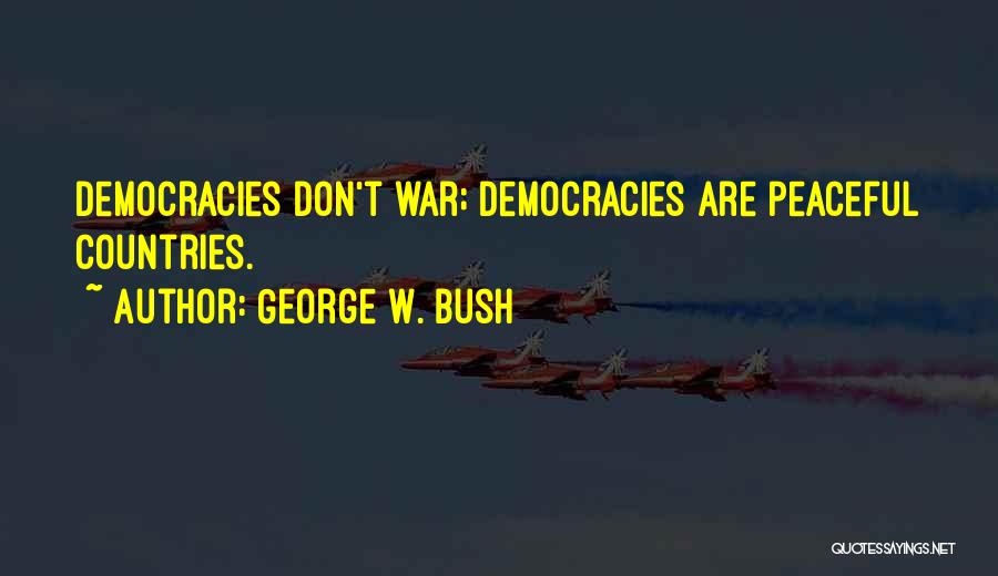 George W. Bush Quotes: Democracies Don't War; Democracies Are Peaceful Countries.