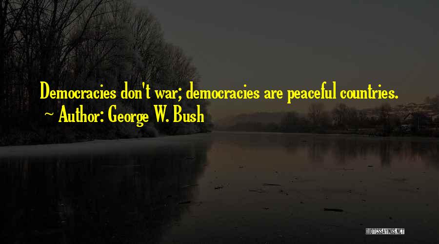 George W. Bush Quotes: Democracies Don't War; Democracies Are Peaceful Countries.