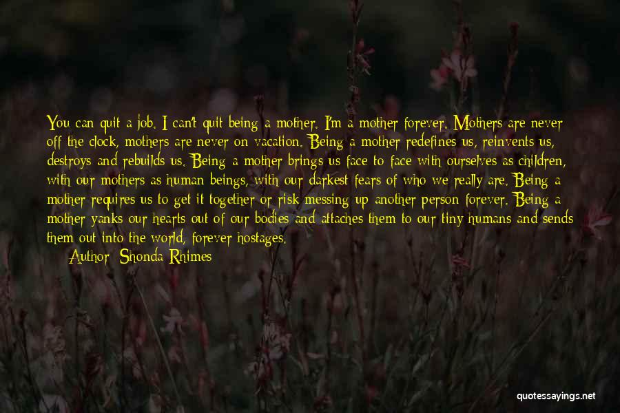 Shonda Rhimes Quotes: You Can Quit A Job. I Can't Quit Being A Mother. I'm A Mother Forever. Mothers Are Never Off The