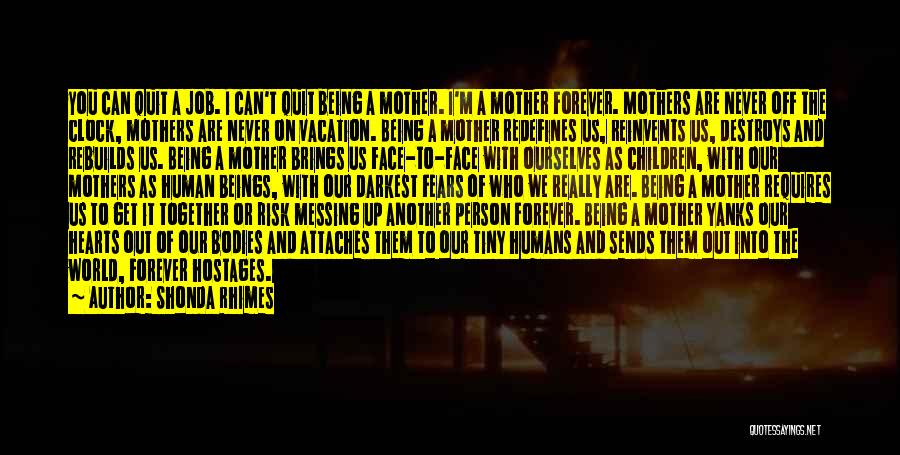 Shonda Rhimes Quotes: You Can Quit A Job. I Can't Quit Being A Mother. I'm A Mother Forever. Mothers Are Never Off The