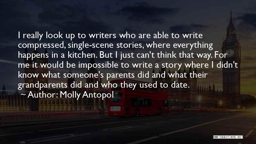 Molly Antopol Quotes: I Really Look Up To Writers Who Are Able To Write Compressed, Single-scene Stories, Where Everything Happens In A Kitchen.