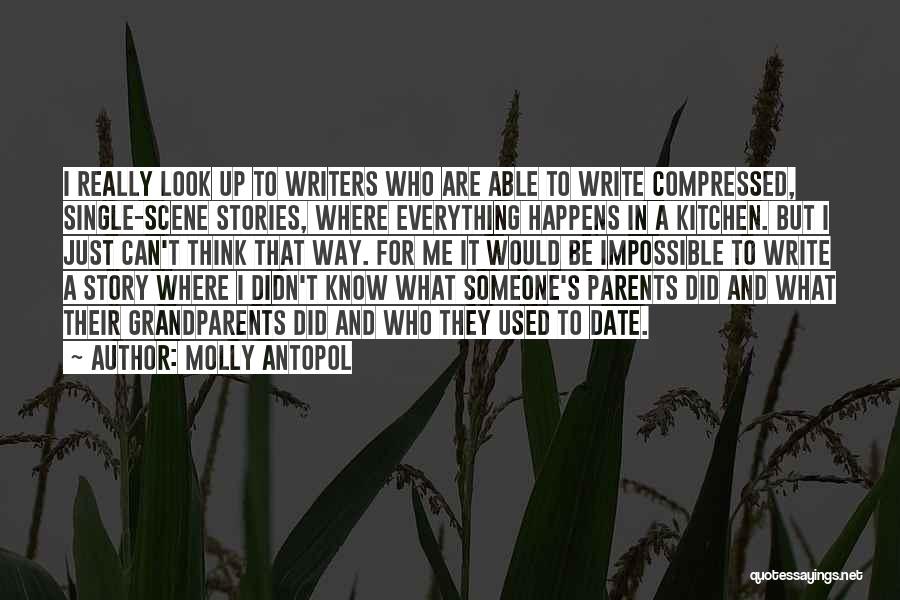 Molly Antopol Quotes: I Really Look Up To Writers Who Are Able To Write Compressed, Single-scene Stories, Where Everything Happens In A Kitchen.