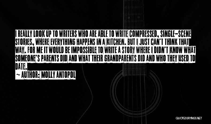 Molly Antopol Quotes: I Really Look Up To Writers Who Are Able To Write Compressed, Single-scene Stories, Where Everything Happens In A Kitchen.