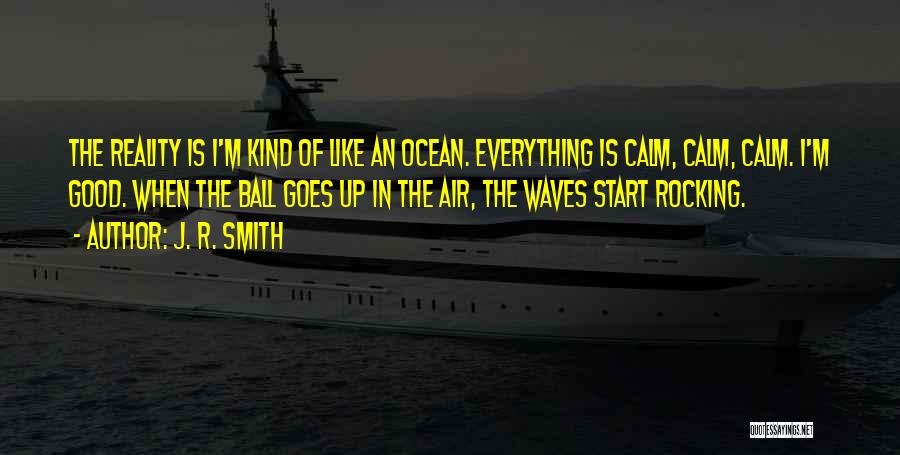 J. R. Smith Quotes: The Reality Is I'm Kind Of Like An Ocean. Everything Is Calm, Calm, Calm. I'm Good. When The Ball Goes