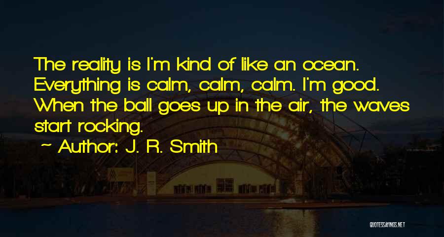 J. R. Smith Quotes: The Reality Is I'm Kind Of Like An Ocean. Everything Is Calm, Calm, Calm. I'm Good. When The Ball Goes