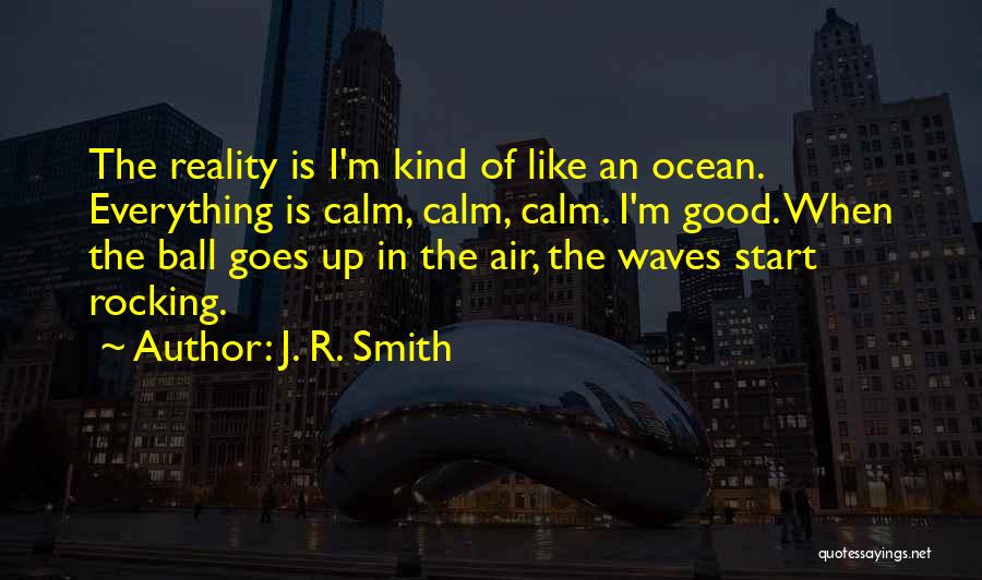 J. R. Smith Quotes: The Reality Is I'm Kind Of Like An Ocean. Everything Is Calm, Calm, Calm. I'm Good. When The Ball Goes