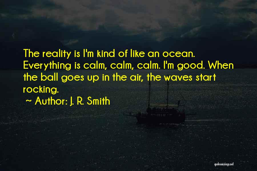 J. R. Smith Quotes: The Reality Is I'm Kind Of Like An Ocean. Everything Is Calm, Calm, Calm. I'm Good. When The Ball Goes