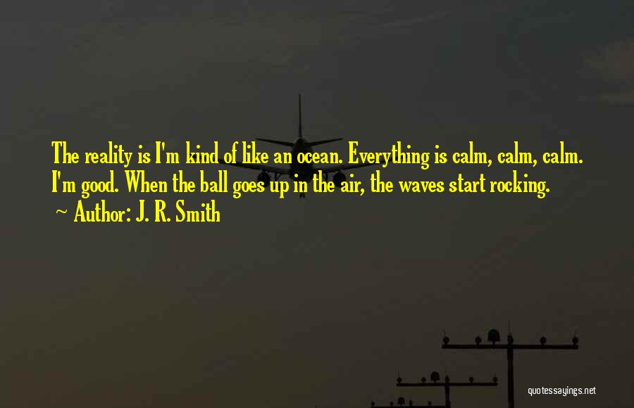 J. R. Smith Quotes: The Reality Is I'm Kind Of Like An Ocean. Everything Is Calm, Calm, Calm. I'm Good. When The Ball Goes