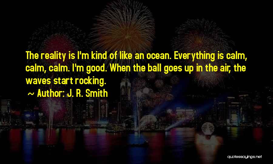 J. R. Smith Quotes: The Reality Is I'm Kind Of Like An Ocean. Everything Is Calm, Calm, Calm. I'm Good. When The Ball Goes