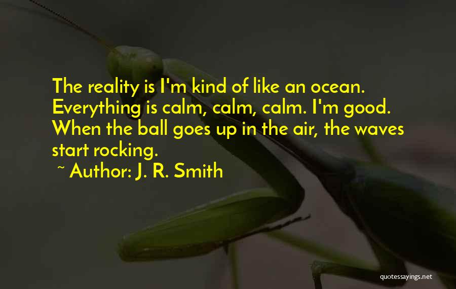 J. R. Smith Quotes: The Reality Is I'm Kind Of Like An Ocean. Everything Is Calm, Calm, Calm. I'm Good. When The Ball Goes