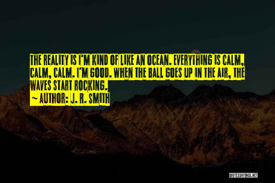 J. R. Smith Quotes: The Reality Is I'm Kind Of Like An Ocean. Everything Is Calm, Calm, Calm. I'm Good. When The Ball Goes