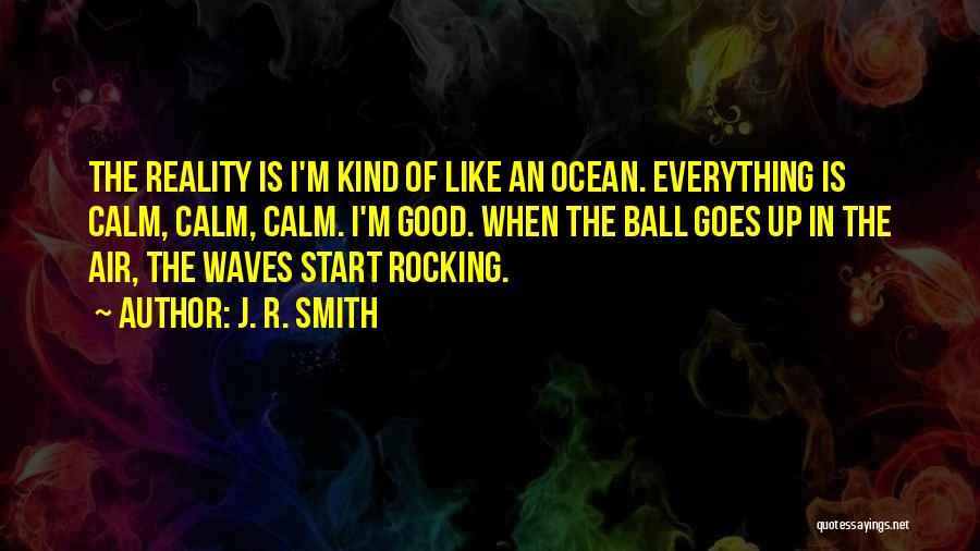 J. R. Smith Quotes: The Reality Is I'm Kind Of Like An Ocean. Everything Is Calm, Calm, Calm. I'm Good. When The Ball Goes