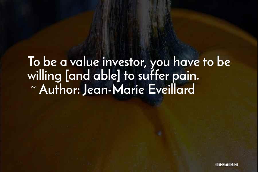 Jean-Marie Eveillard Quotes: To Be A Value Investor, You Have To Be Willing  [and Able] To Suffer Pain. ...