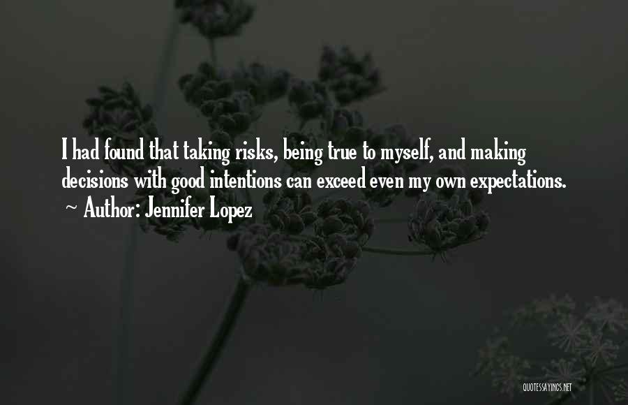 Jennifer Lopez Quotes: I Had Found That Taking Risks, Being True To Myself, And Making Decisions With Good Intentions Can Exceed Even My