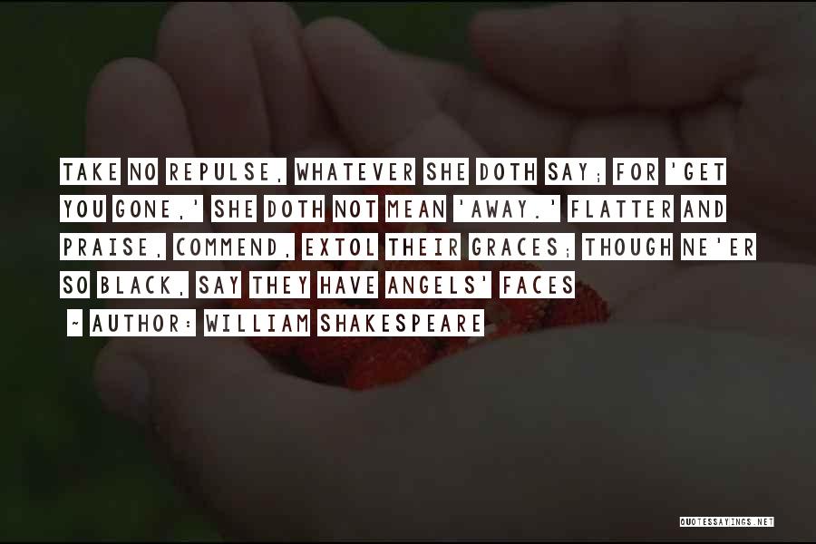 William Shakespeare Quotes: Take No Repulse, Whatever She Doth Say; For 'get You Gone,' She Doth Not Mean 'away.' Flatter And Praise, Commend,
