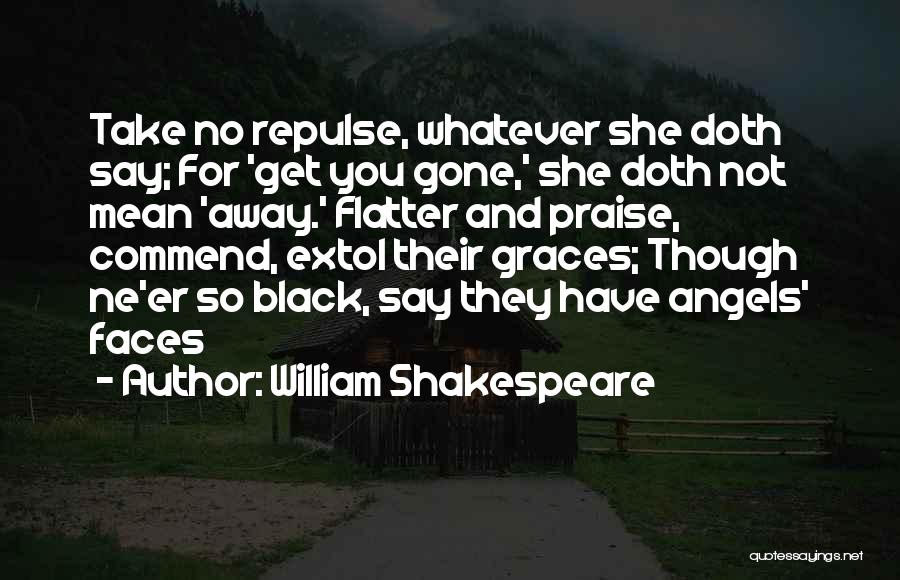 William Shakespeare Quotes: Take No Repulse, Whatever She Doth Say; For 'get You Gone,' She Doth Not Mean 'away.' Flatter And Praise, Commend,