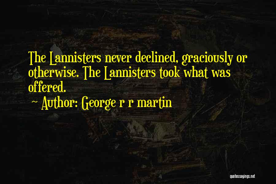 George R R Martin Quotes: The Lannisters Never Declined, Graciously Or Otherwise. The Lannisters Took What Was Offered.