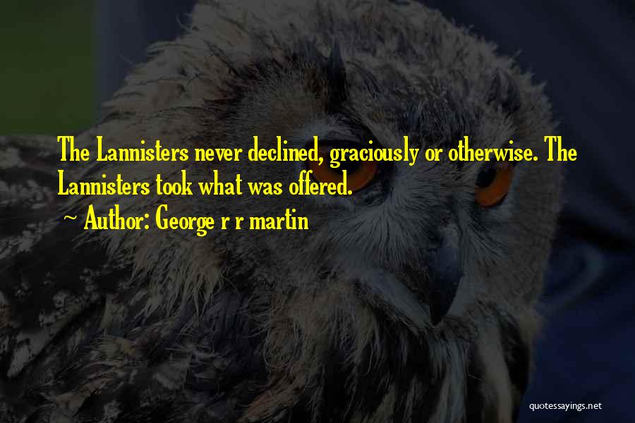 George R R Martin Quotes: The Lannisters Never Declined, Graciously Or Otherwise. The Lannisters Took What Was Offered.