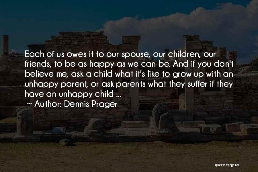 Dennis Prager Quotes: Each Of Us Owes It To Our Spouse, Our Children, Our Friends, To Be As Happy As We Can Be.