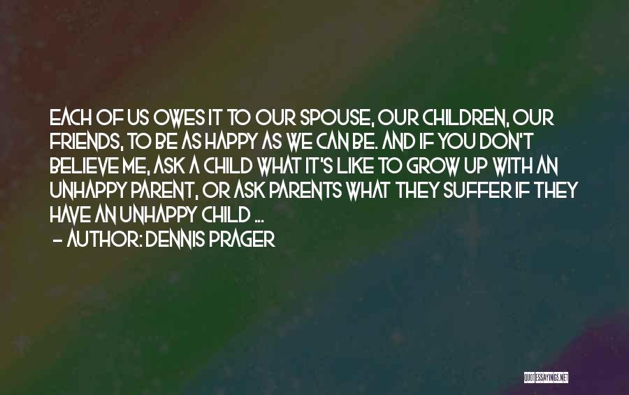 Dennis Prager Quotes: Each Of Us Owes It To Our Spouse, Our Children, Our Friends, To Be As Happy As We Can Be.