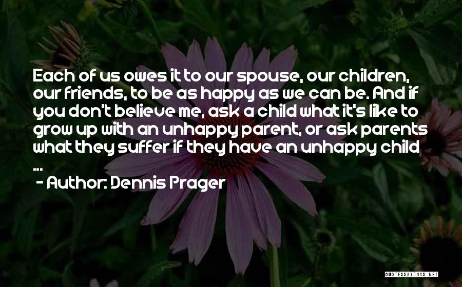 Dennis Prager Quotes: Each Of Us Owes It To Our Spouse, Our Children, Our Friends, To Be As Happy As We Can Be.