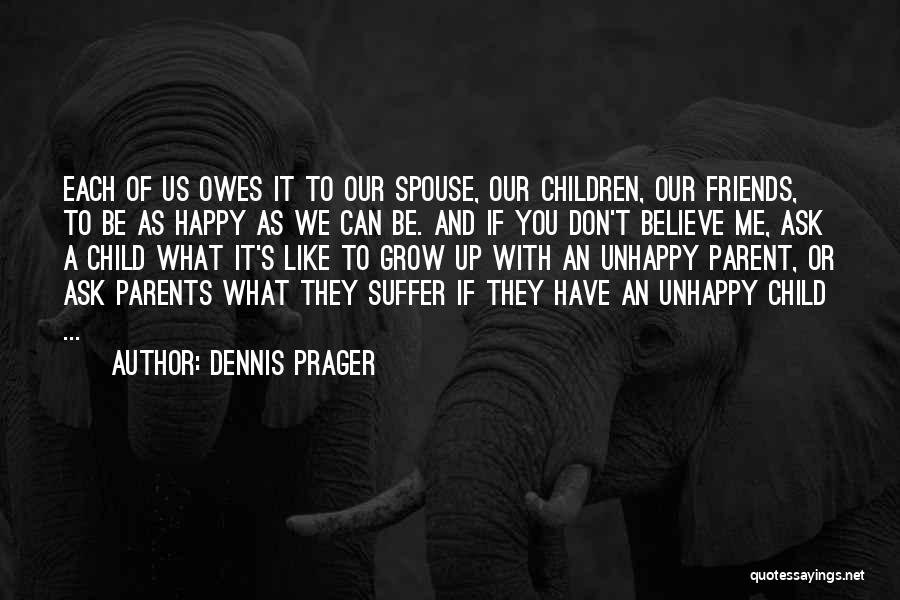 Dennis Prager Quotes: Each Of Us Owes It To Our Spouse, Our Children, Our Friends, To Be As Happy As We Can Be.