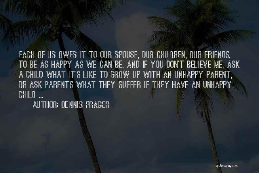 Dennis Prager Quotes: Each Of Us Owes It To Our Spouse, Our Children, Our Friends, To Be As Happy As We Can Be.