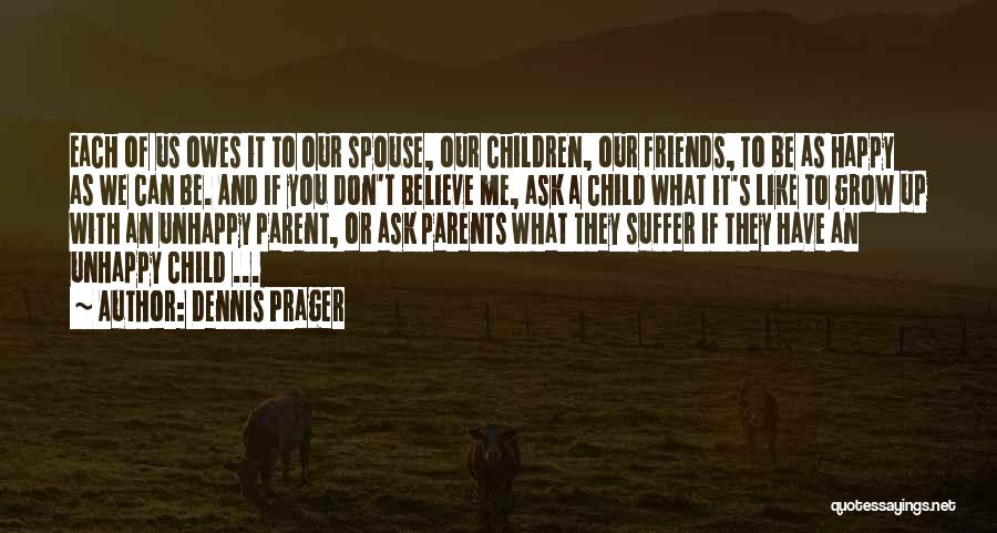 Dennis Prager Quotes: Each Of Us Owes It To Our Spouse, Our Children, Our Friends, To Be As Happy As We Can Be.