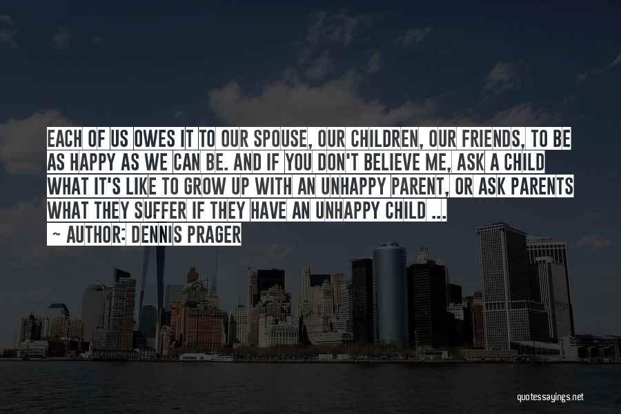 Dennis Prager Quotes: Each Of Us Owes It To Our Spouse, Our Children, Our Friends, To Be As Happy As We Can Be.