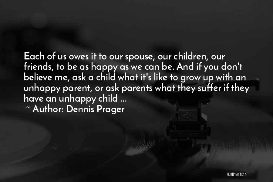 Dennis Prager Quotes: Each Of Us Owes It To Our Spouse, Our Children, Our Friends, To Be As Happy As We Can Be.