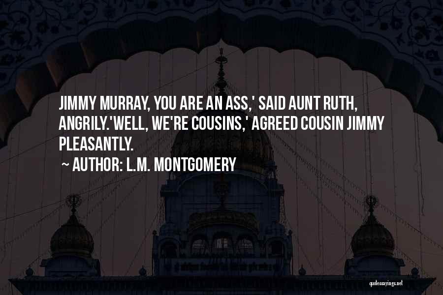 L.M. Montgomery Quotes: Jimmy Murray, You Are An Ass,' Said Aunt Ruth, Angrily.'well, We're Cousins,' Agreed Cousin Jimmy Pleasantly.