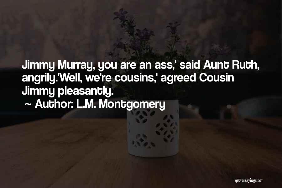L.M. Montgomery Quotes: Jimmy Murray, You Are An Ass,' Said Aunt Ruth, Angrily.'well, We're Cousins,' Agreed Cousin Jimmy Pleasantly.