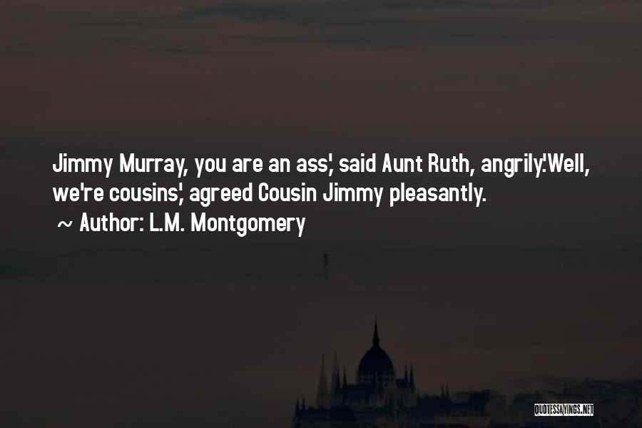 L.M. Montgomery Quotes: Jimmy Murray, You Are An Ass,' Said Aunt Ruth, Angrily.'well, We're Cousins,' Agreed Cousin Jimmy Pleasantly.