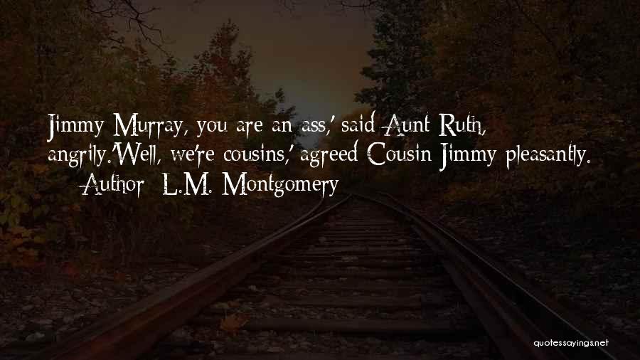 L.M. Montgomery Quotes: Jimmy Murray, You Are An Ass,' Said Aunt Ruth, Angrily.'well, We're Cousins,' Agreed Cousin Jimmy Pleasantly.